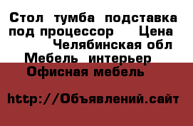 Стол, тумба, подставка под процессор.  › Цена ­ 6 500 - Челябинская обл. Мебель, интерьер » Офисная мебель   